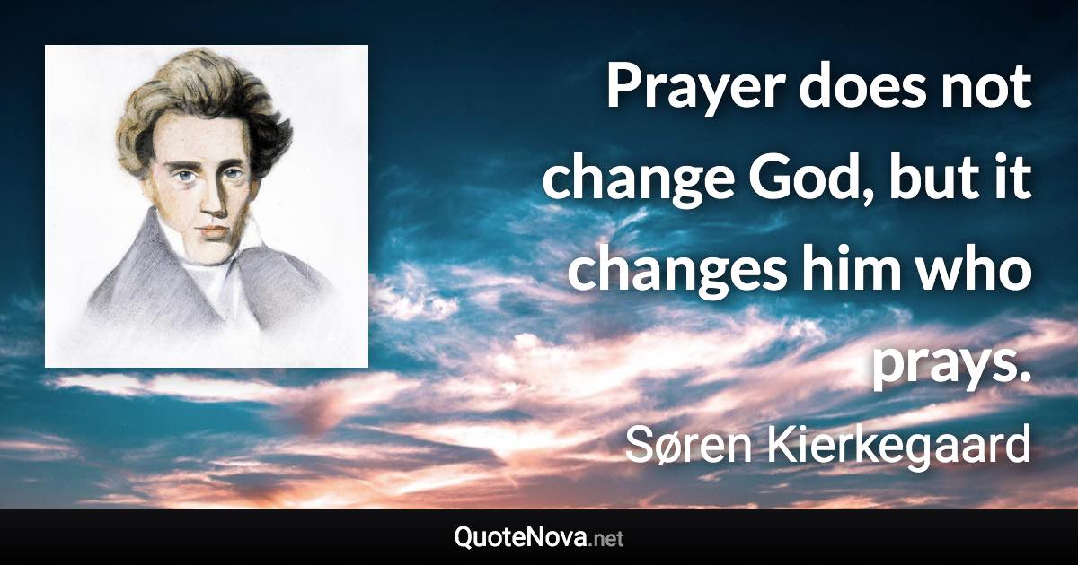 Prayer does not change God, but it changes him who prays. - Søren Kierkegaard quote