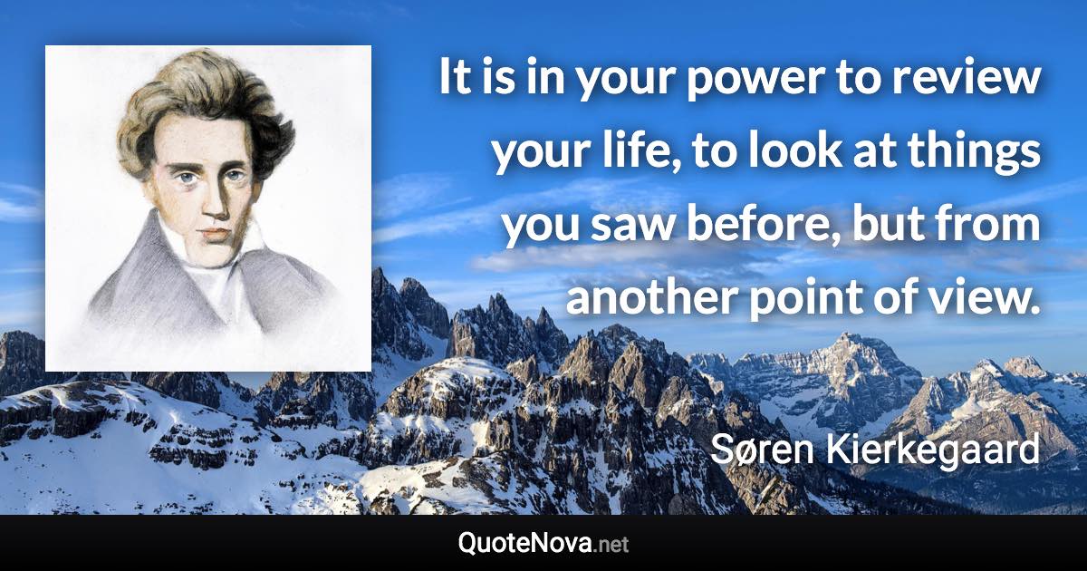 It is in your power to review your life, to look at things you saw before, but from another point of view. - Søren Kierkegaard quote