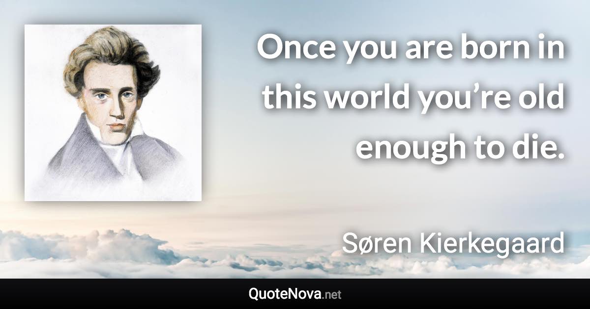 Once you are born in this world you’re old enough to die. - Søren Kierkegaard quote