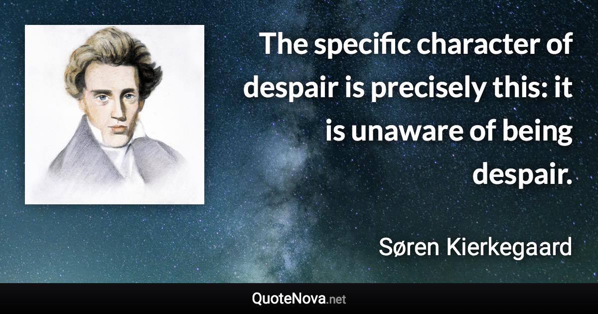 The specific character of despair is precisely this: it is unaware of being despair. - Søren Kierkegaard quote