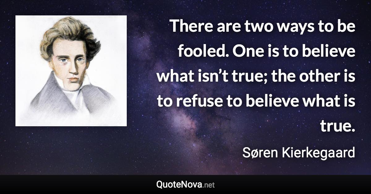 There are two ways to be fooled. One is to believe what isn’t true; the other is to refuse to believe what is true. - Søren Kierkegaard quote