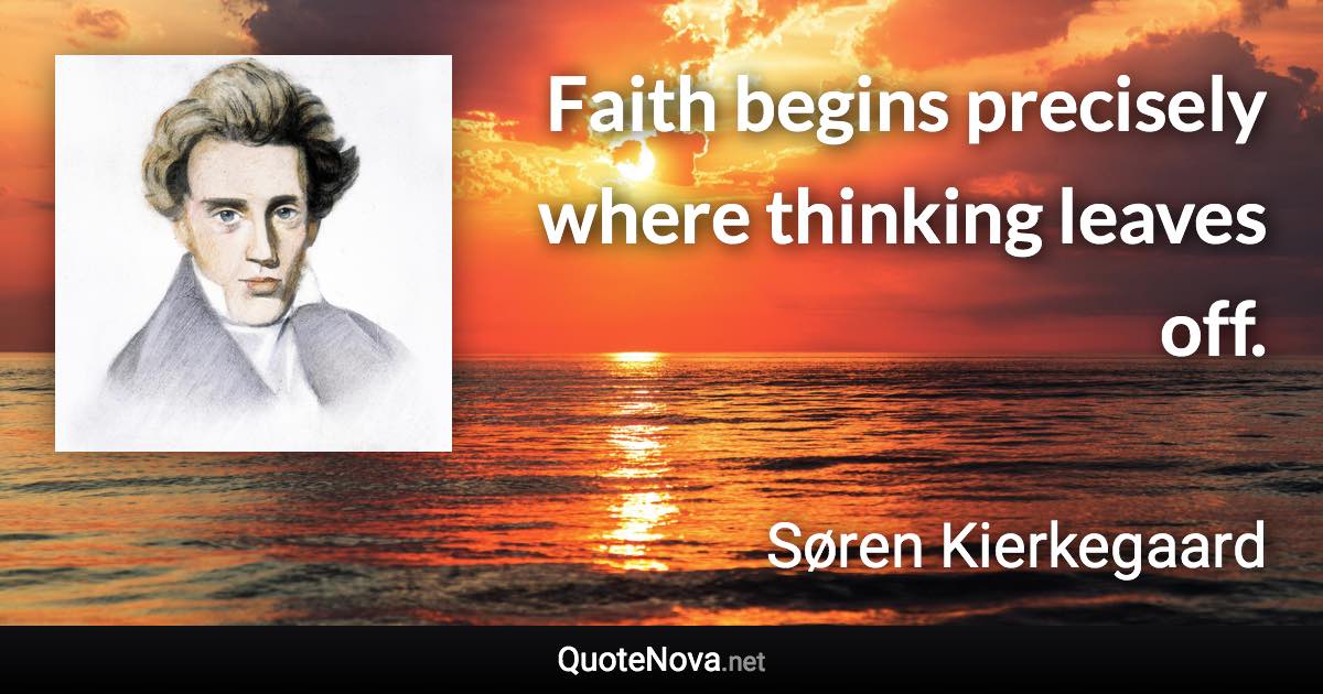Faith begins precisely where thinking leaves off. - Søren Kierkegaard quote