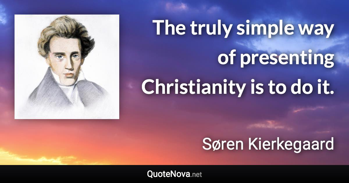 The truly simple way of presenting Christianity is to do it. - Søren Kierkegaard quote