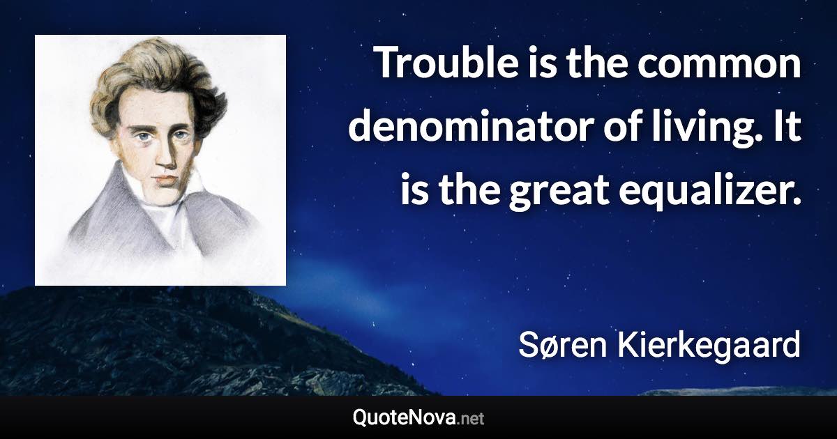 Trouble is the common denominator of living. It is the great equalizer. - Søren Kierkegaard quote