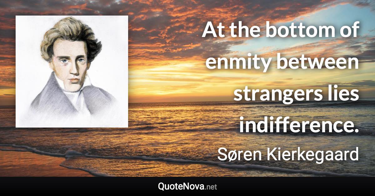 At the bottom of enmity between strangers lies indifference. - Søren Kierkegaard quote