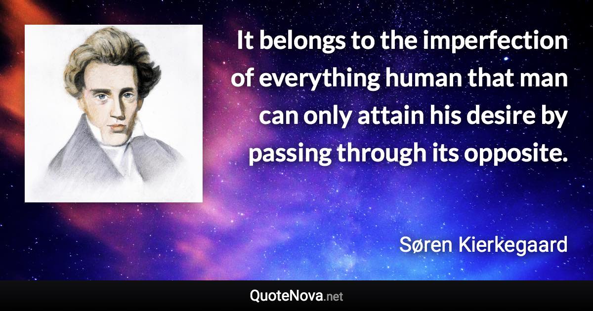 It belongs to the imperfection of everything human that man can only attain his desire by passing through its opposite. - Søren Kierkegaard quote