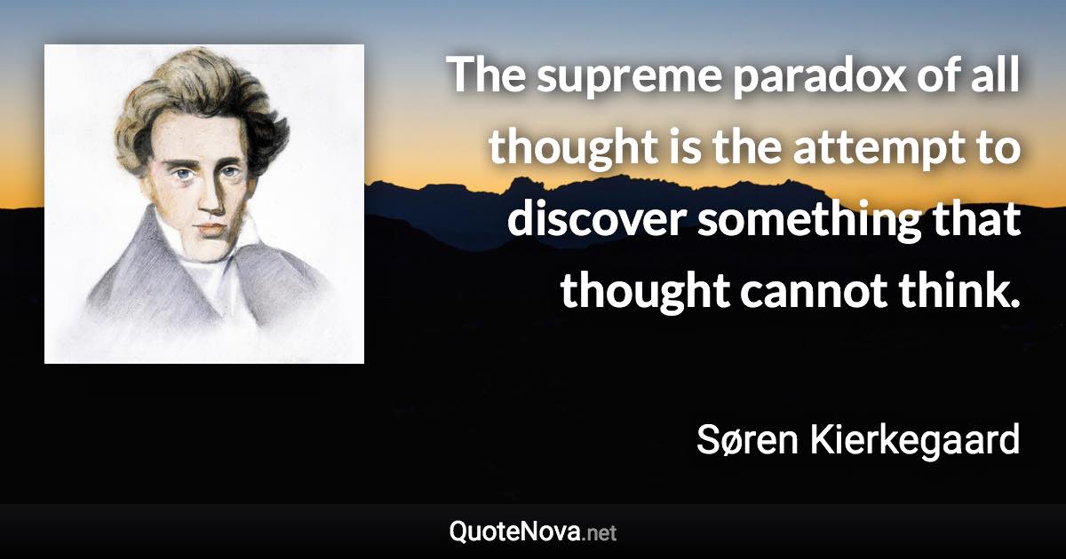 The supreme paradox of all thought is the attempt to discover something that thought cannot think. - Søren Kierkegaard quote