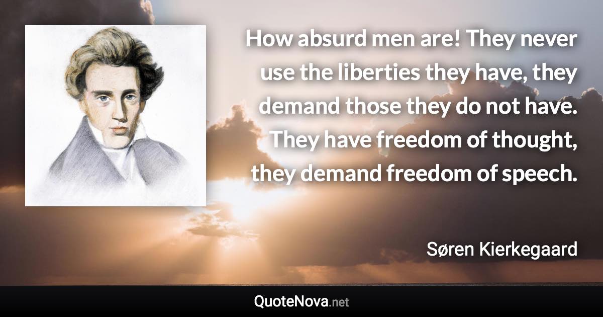 How absurd men are! They never use the liberties they have, they demand those they do not have. They have freedom of thought, they demand freedom of speech. - Søren Kierkegaard quote