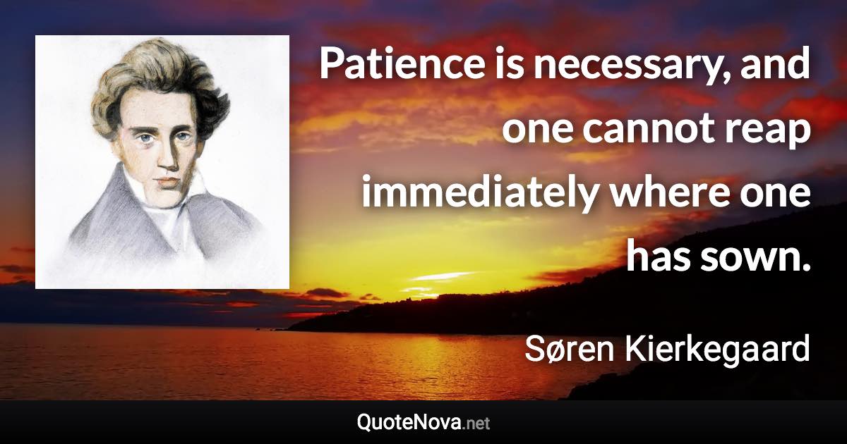 Patience is necessary, and one cannot reap immediately where one has sown. - Søren Kierkegaard quote