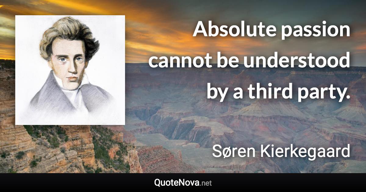 Absolute passion cannot be understood by a third party. - Søren Kierkegaard quote
