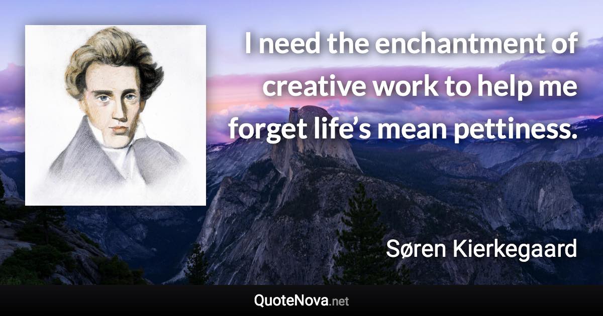 I need the enchantment of creative work to help me forget life’s mean pettiness. - Søren Kierkegaard quote