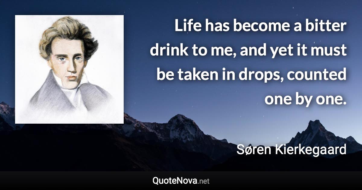 Life has become a bitter drink to me, and yet it must be taken in drops, counted one by one. - Søren Kierkegaard quote