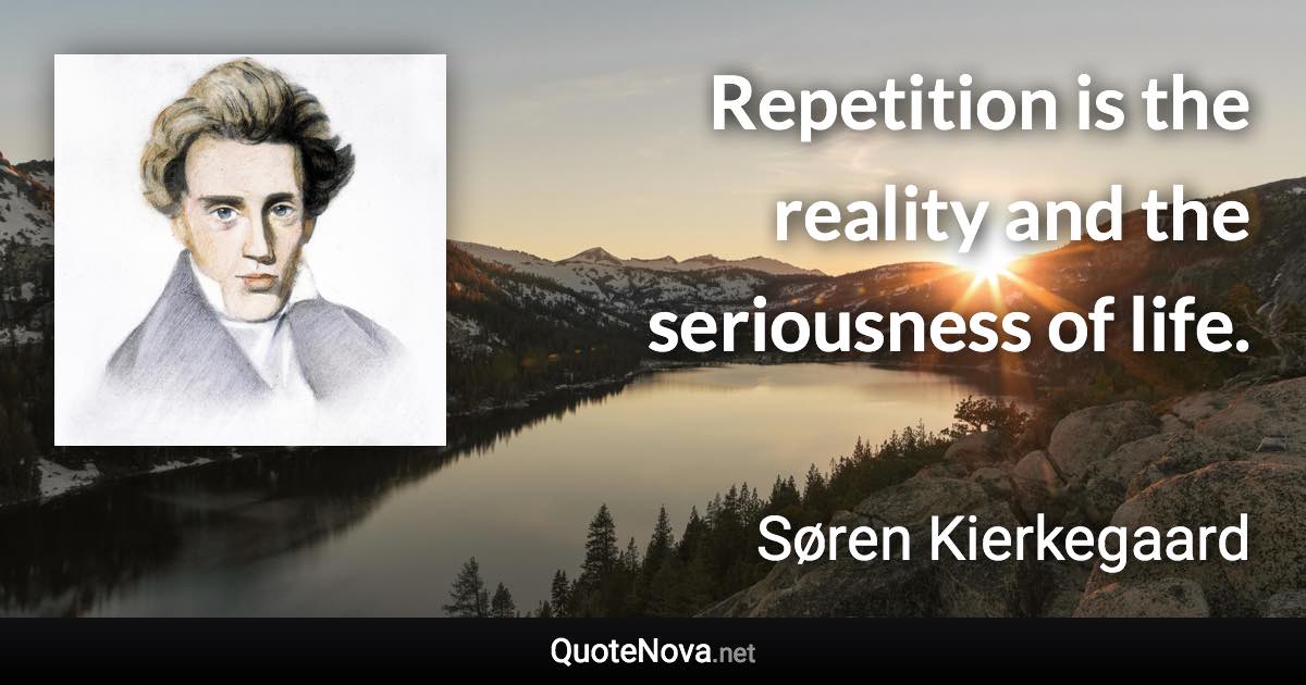 Repetition is the reality and the seriousness of life. - Søren Kierkegaard quote