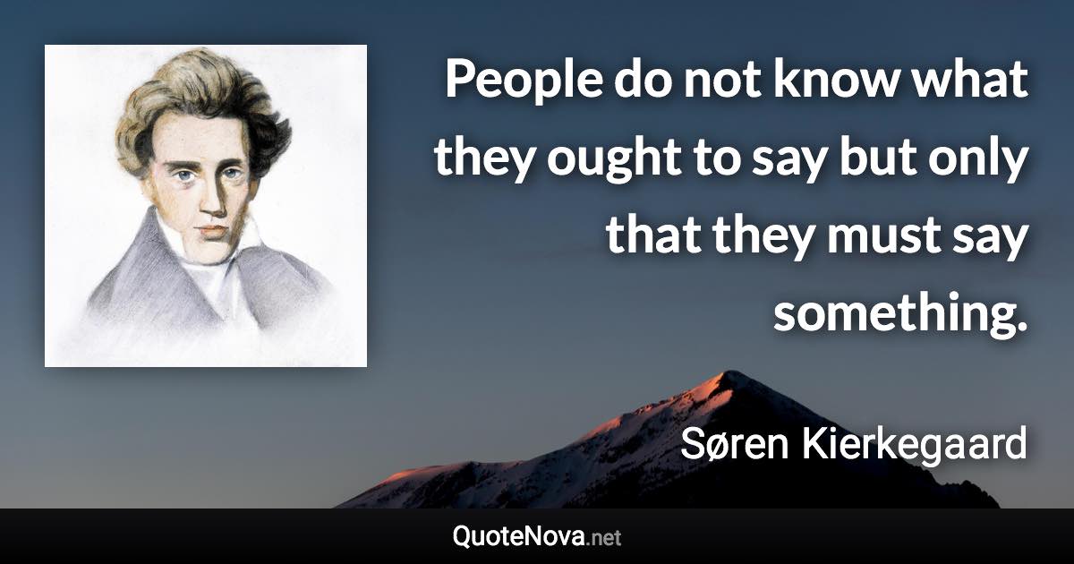 People do not know what they ought to say but only that they must say something. - Søren Kierkegaard quote