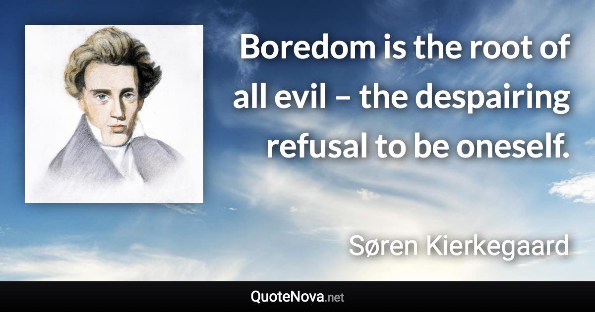 Boredom is the root of all evil – the despairing refusal to be oneself. - Søren Kierkegaard quote
