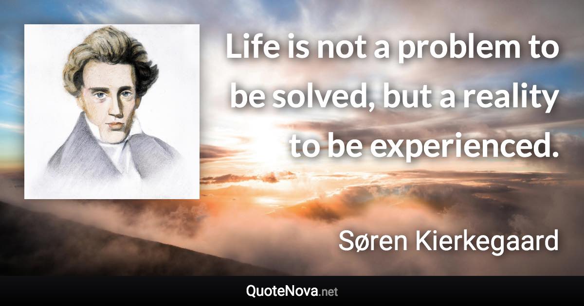 Life is not a problem to be solved, but a reality to be experienced. - Søren Kierkegaard quote