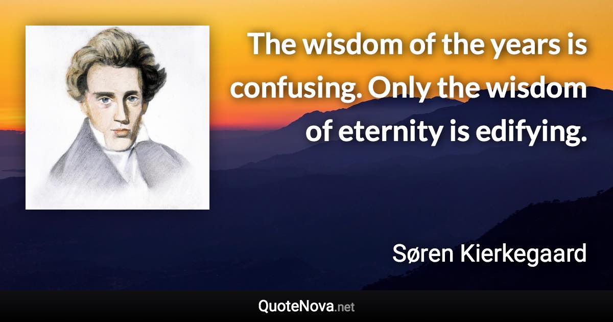 The wisdom of the years is confusing. Only the wisdom of eternity is edifying. - Søren Kierkegaard quote