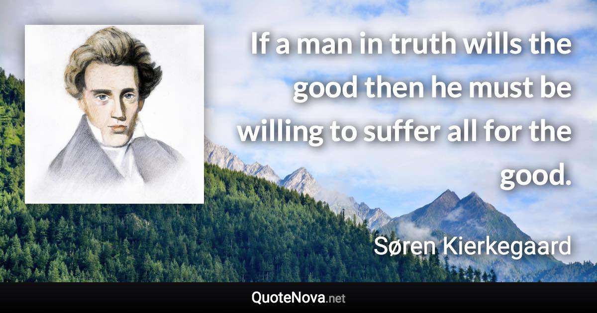 If a man in truth wills the good then he must be willing to suffer all for the good. - Søren Kierkegaard quote