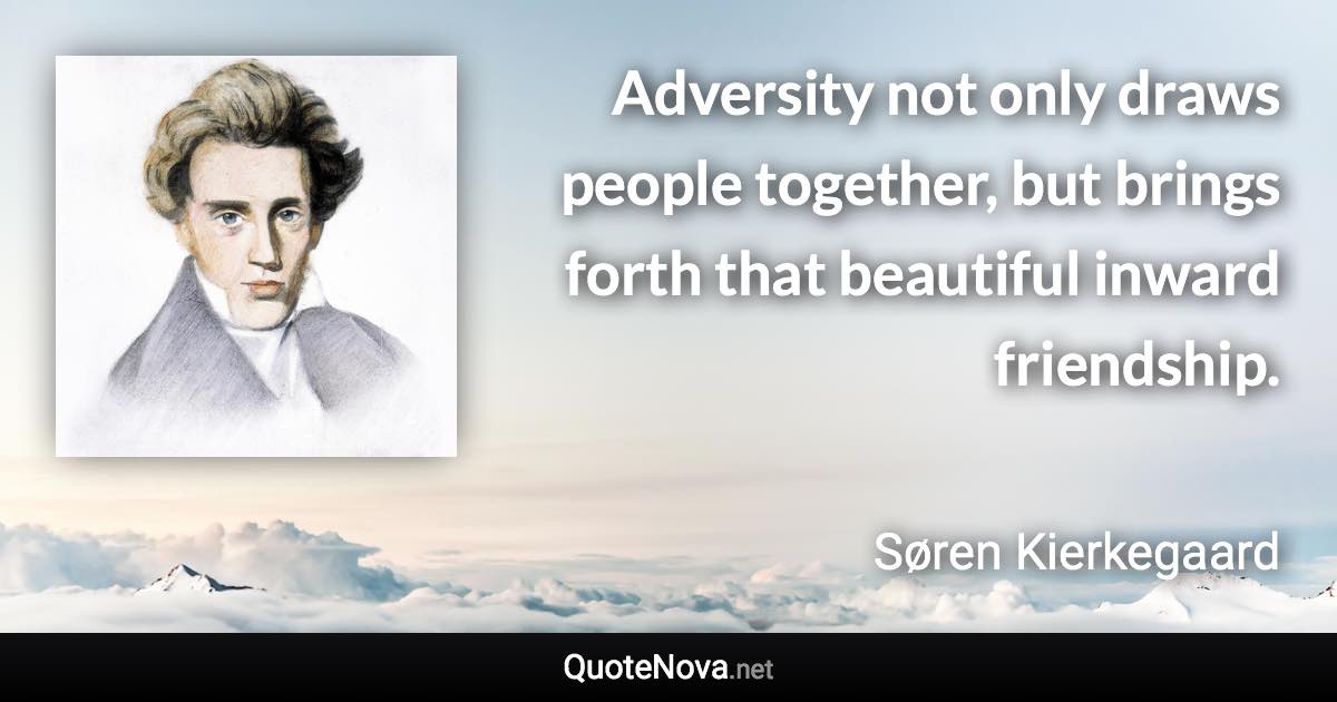 Adversity not only draws people together, but brings forth that beautiful inward friendship. - Søren Kierkegaard quote