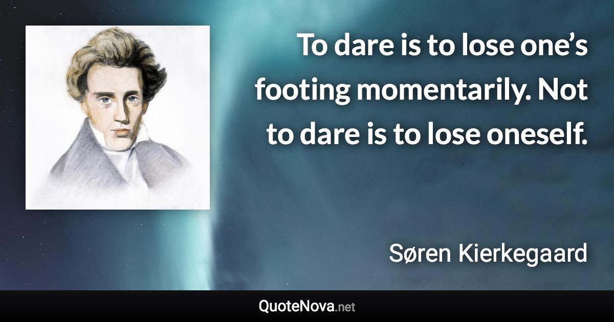 To dare is to lose one’s footing momentarily. Not to dare is to lose oneself. - Søren Kierkegaard quote