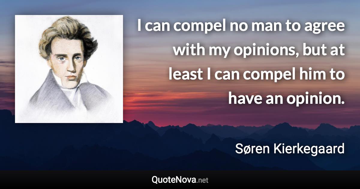 I can compel no man to agree with my opinions, but at least I can compel him to have an opinion. - Søren Kierkegaard quote