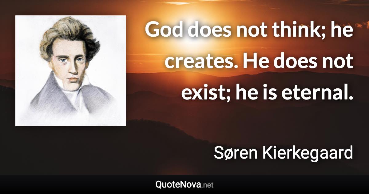 God does not think; he creates. He does not exist; he is eternal. - Søren Kierkegaard quote