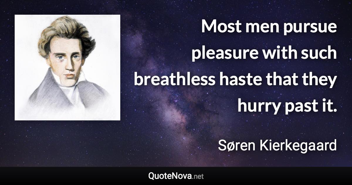 Most men pursue pleasure with such breathless haste that they hurry past it. - Søren Kierkegaard quote