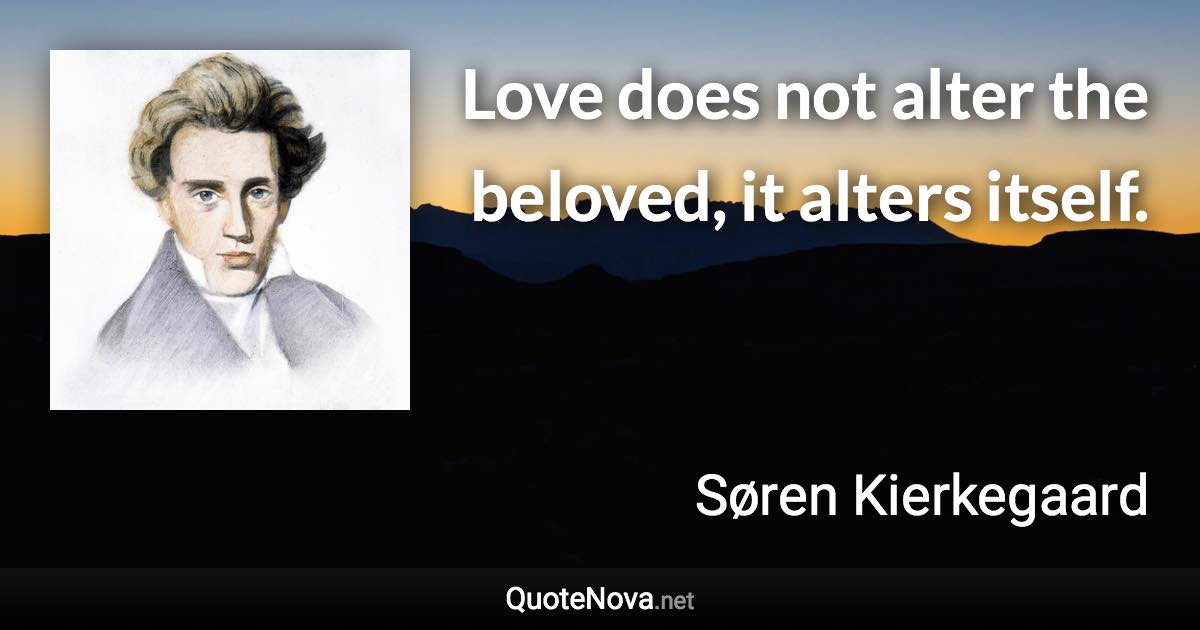 Love does not alter the beloved, it alters itself. - Søren Kierkegaard quote