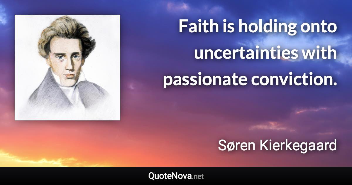 Faith is holding onto uncertainties with passionate conviction. - Søren Kierkegaard quote