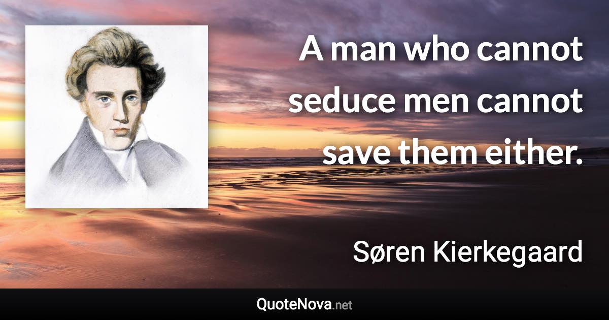 A man who cannot seduce men cannot save them either. - Søren Kierkegaard quote