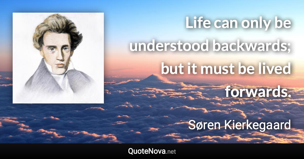 Life can only be understood backwards; but it must be lived forwards. - Søren Kierkegaard quote