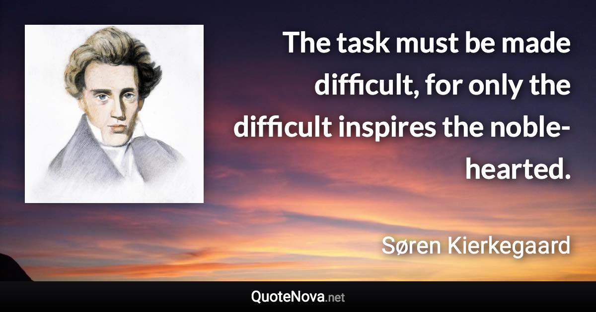 The task must be made difficult, for only the difficult inspires the noble-hearted. - Søren Kierkegaard quote