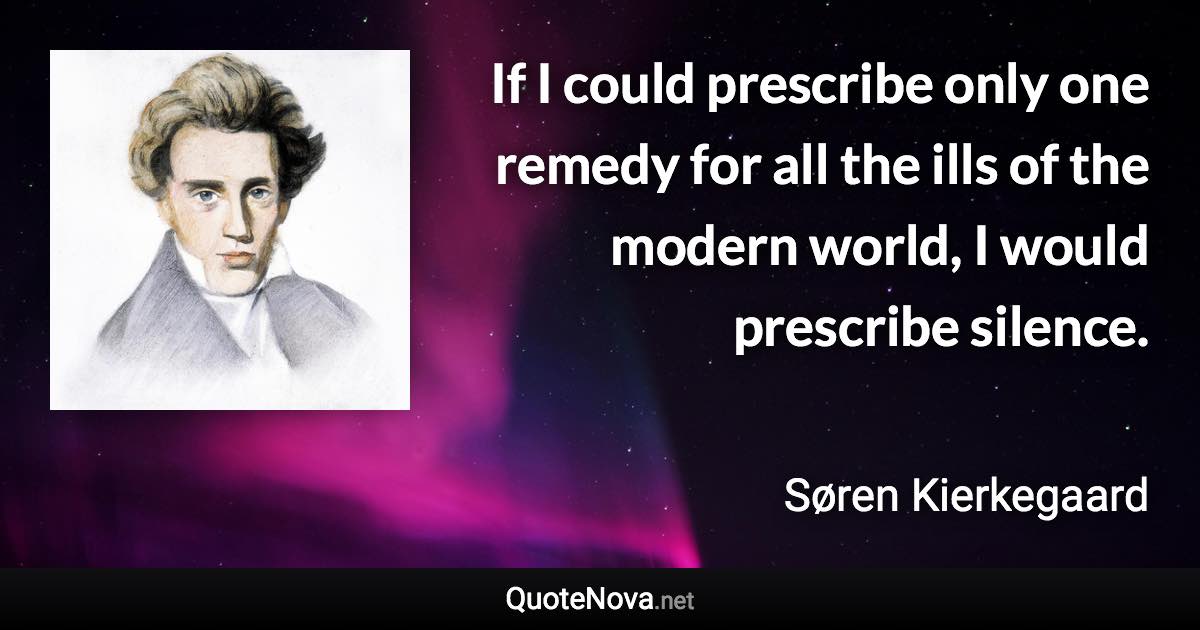 If I could prescribe only one remedy for all the ills of the modern world, I would prescribe silence. - Søren Kierkegaard quote