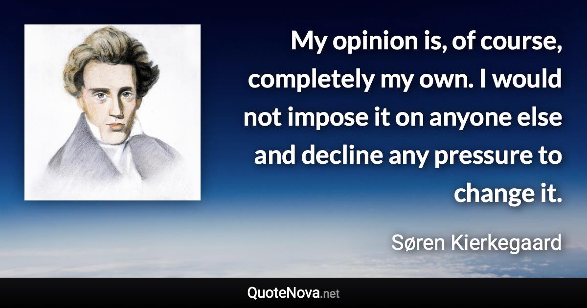 My opinion is, of course, completely my own. I would not impose it on anyone else and decline any pressure to change it. - Søren Kierkegaard quote