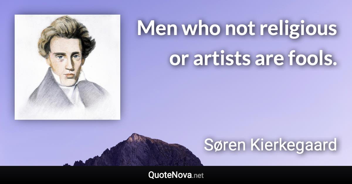 Men who not religious or artists are fools. - Søren Kierkegaard quote