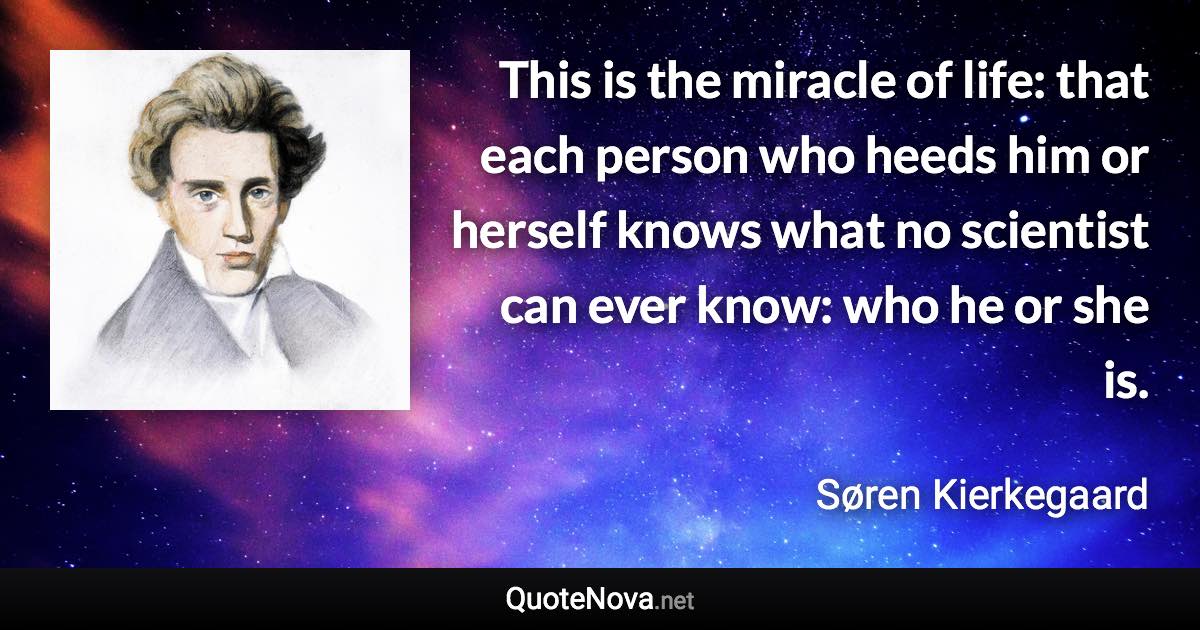 This is the miracle of life: that each person who heeds him or herself knows what no scientist can ever know: who he or she is. - Søren Kierkegaard quote