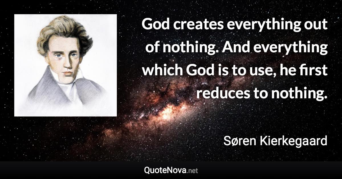 God creates everything out of nothing. And everything which God is to use, he first reduces to nothing. - Søren Kierkegaard quote