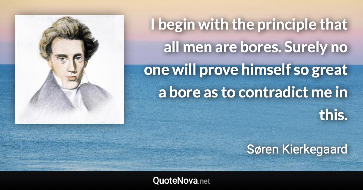 I begin with the principle that all men are bores. Surely no one will prove himself so great a bore as to contradict me in this. - Søren Kierkegaard quote