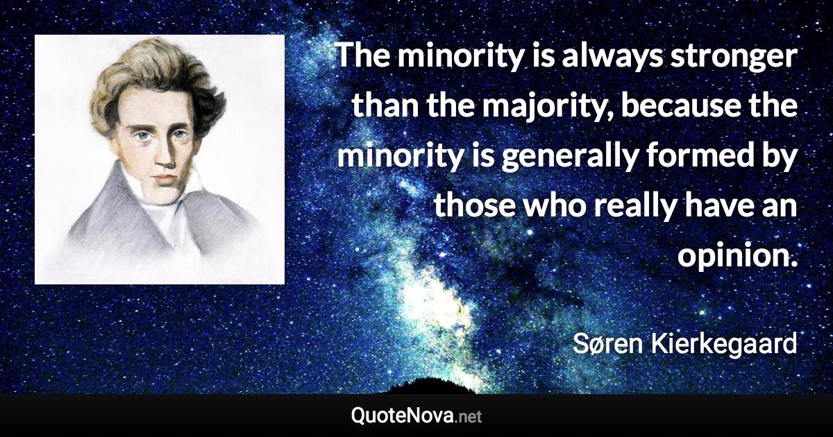 The minority is always stronger than the majority, because the minority is generally formed by those who really have an opinion. - Søren Kierkegaard quote