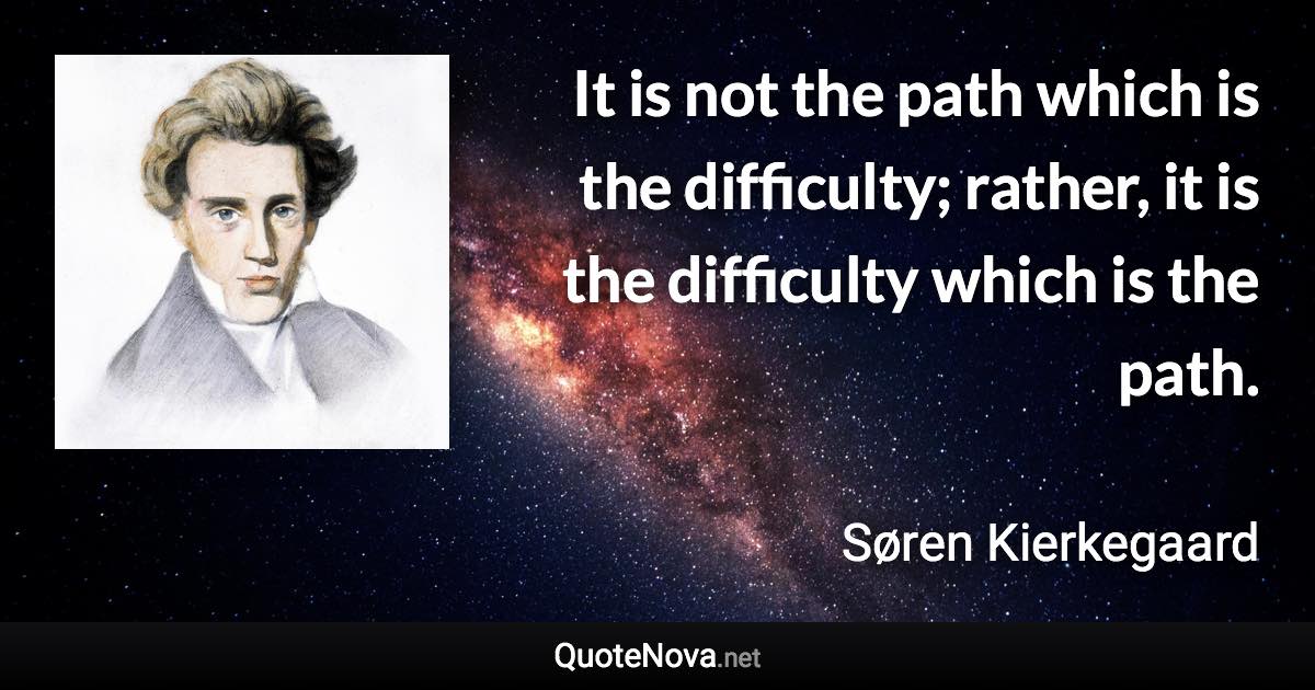 It is not the path which is the difficulty; rather, it is the difficulty which is the path. - Søren Kierkegaard quote