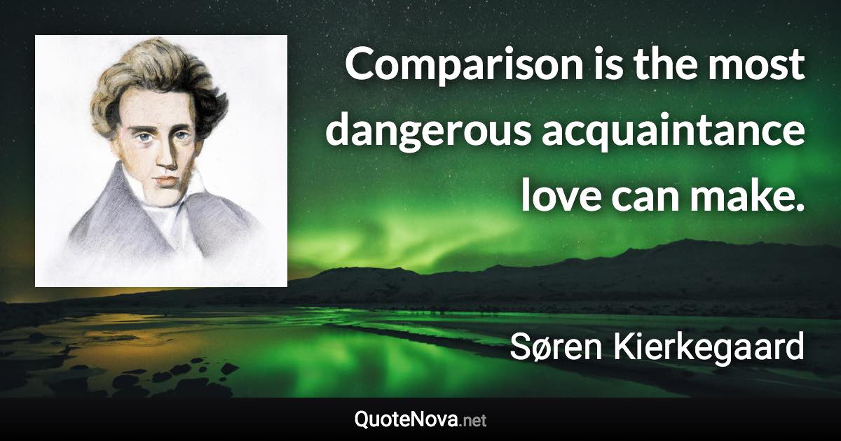 Comparison is the most dangerous acquaintance love can make. - Søren Kierkegaard quote