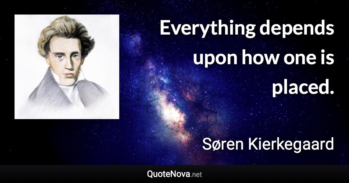 Everything depends upon how one is placed. - Søren Kierkegaard quote