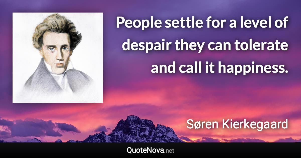 People settle for a level of despair they can tolerate and call it happiness. - Søren Kierkegaard quote