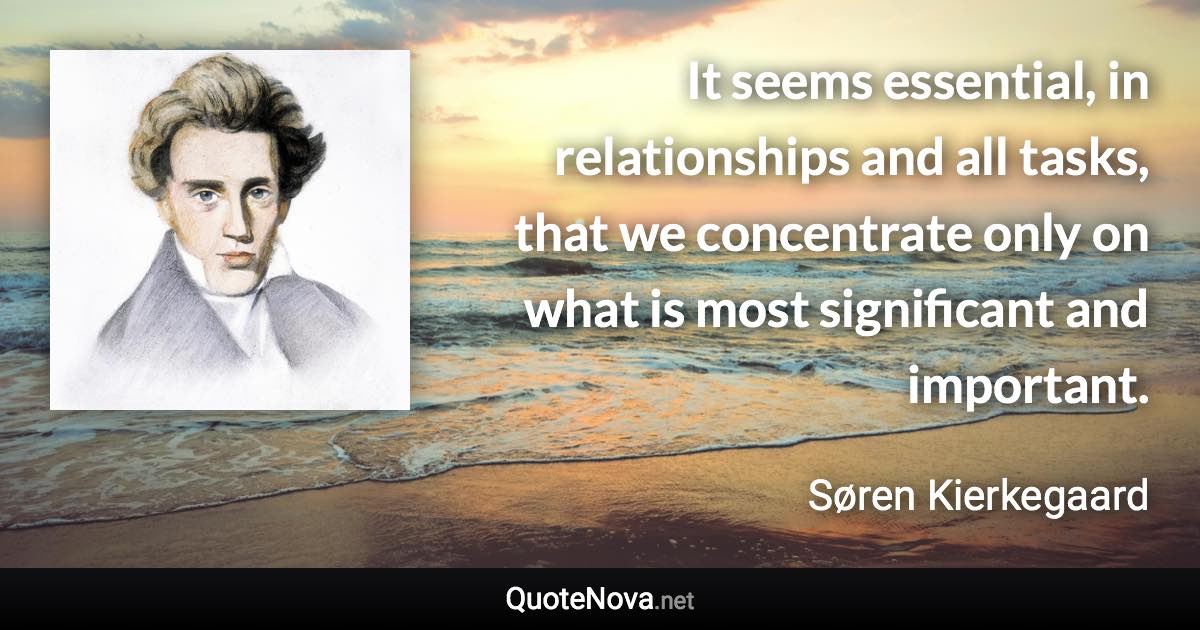 It seems essential, in relationships and all tasks, that we concentrate only on what is most significant and important. - Søren Kierkegaard quote