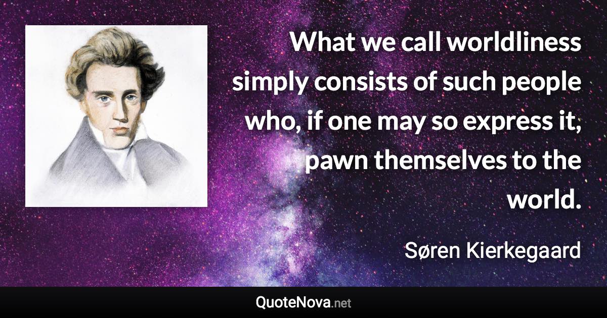 What we call worldliness simply consists of such people who, if one may so express it, pawn themselves to the world. - Søren Kierkegaard quote