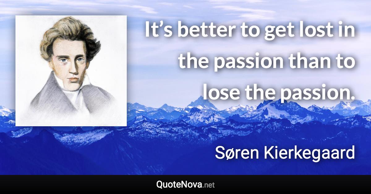 It’s better to get lost in the passion than to lose the passion. - Søren Kierkegaard quote