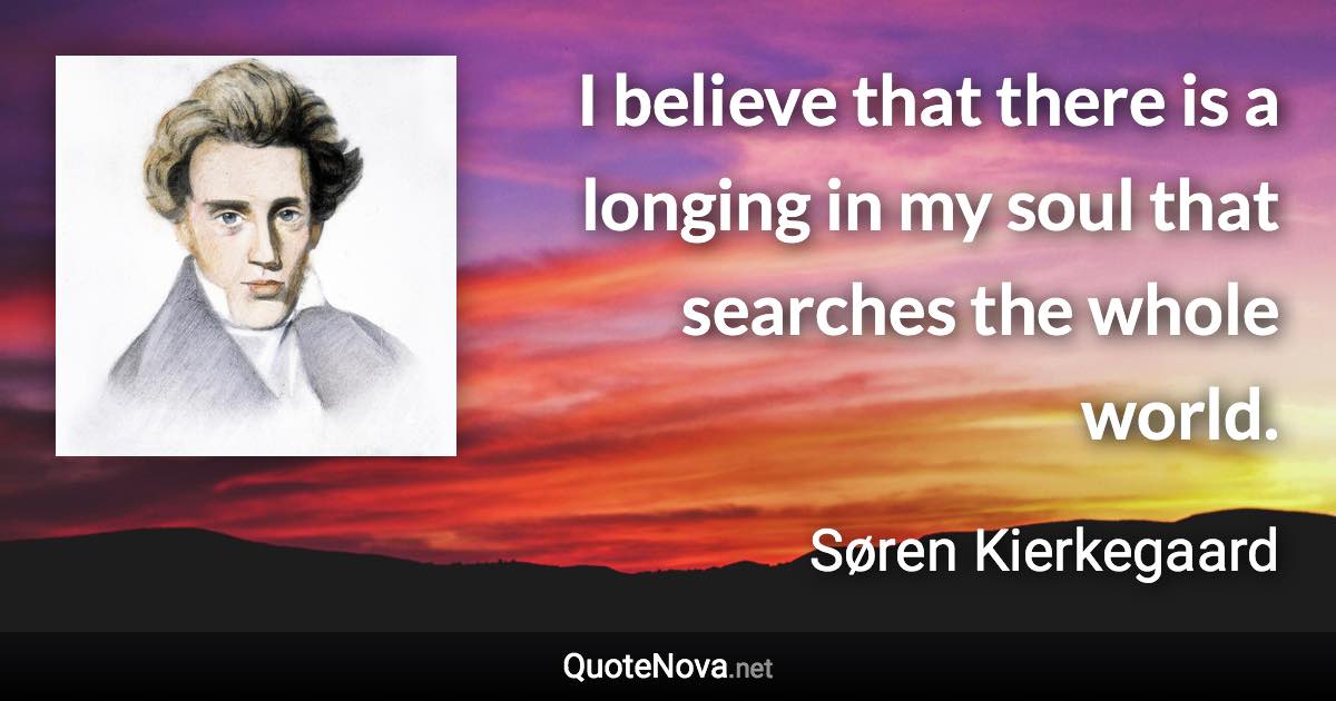 I believe that there is a longing in my soul that searches the whole world. - Søren Kierkegaard quote