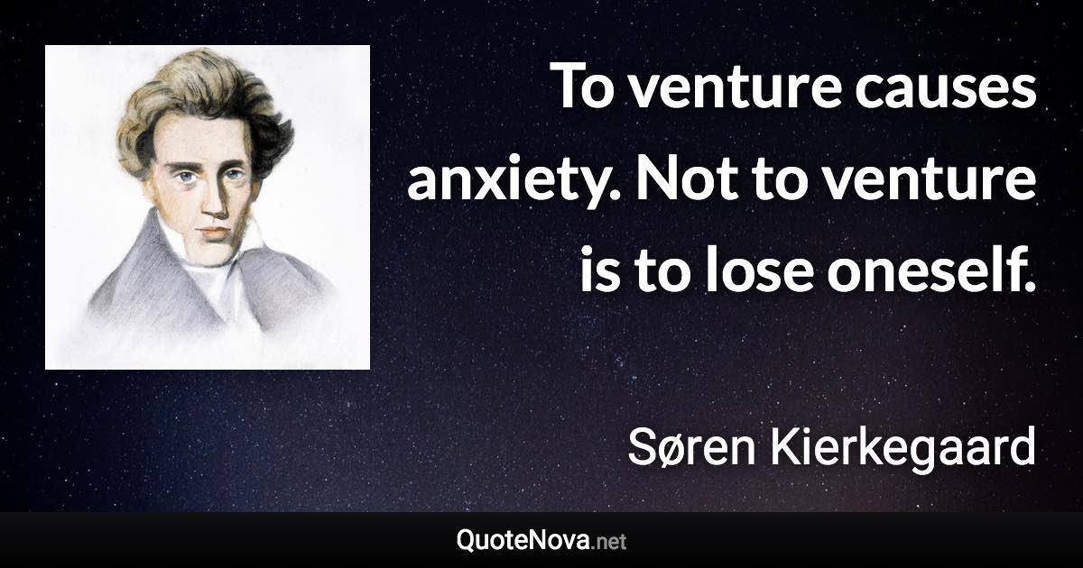 To venture causes anxiety. Not to venture is to lose oneself. - Søren Kierkegaard quote