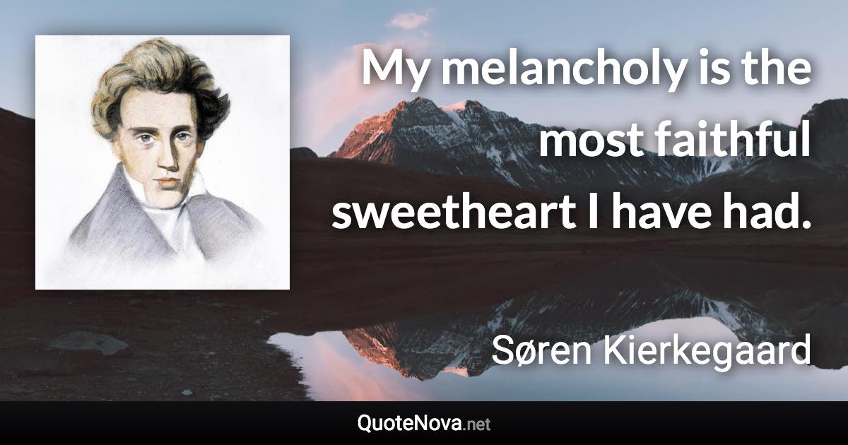 My melancholy is the most faithful sweetheart I have had. - Søren Kierkegaard quote