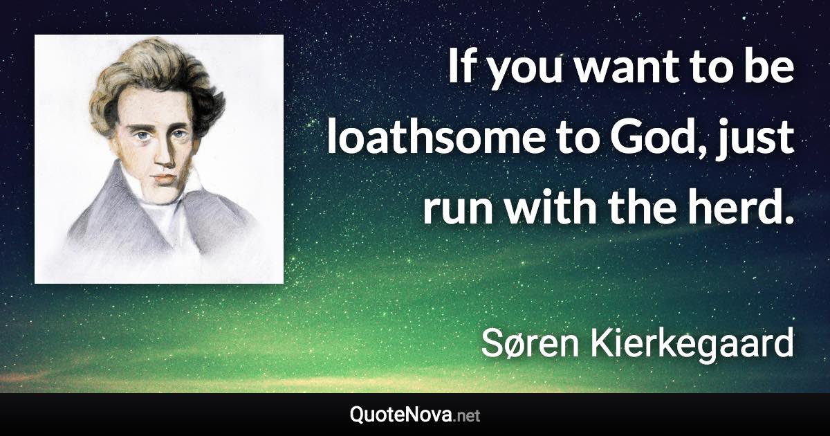 If you want to be loathsome to God, just run with the herd. - Søren Kierkegaard quote